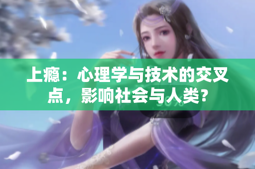 上癮：心理學與技術(shù)的交叉點，影響社會與人類？