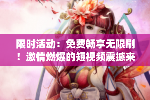 限時(shí)活動(dòng)：免費(fèi)暢享無限刷！激情燃爆的短視頻震撼來襲(1)