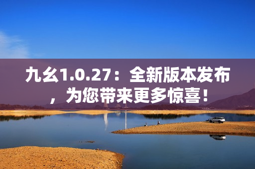 九幺1.0.27：全新版本發(fā)布，為您帶來更多驚喜！