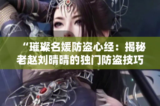 “璀璨名媛防盜心經：揭秘老趙劉晴晴的獨門防盜技巧”