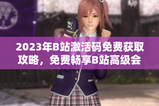 2023年B站激活碼免費(fèi)獲取攻略，免費(fèi)暢享B站高級(jí)會(huì)員特權(quán)