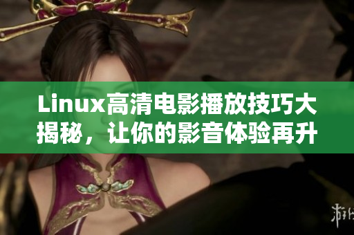 Linux高清電影播放技巧大揭秘，讓你的影音體驗(yàn)再升級(jí)