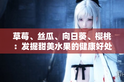 草莓、絲瓜、向日葵、櫻桃：發(fā)掘甜美水果的健康好處