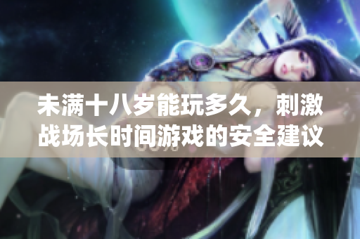 未滿十八歲能玩多久，刺激戰(zhàn)場(chǎng)長(zhǎng)時(shí)間游戲的安全建議(1)
