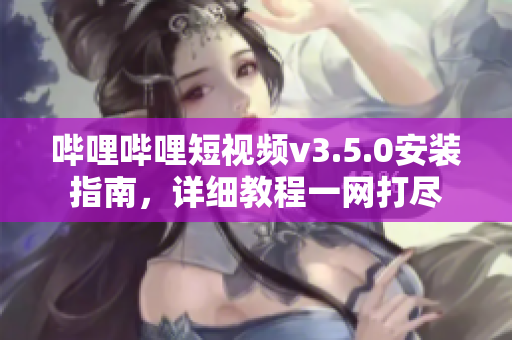 嗶哩嗶哩短視頻v3.5.0安裝指南，詳細(xì)教程一網(wǎng)打盡