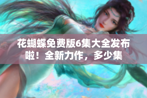 花蝴蝶免費(fèi)版6集大全發(fā)布啦！全新力作，多少集