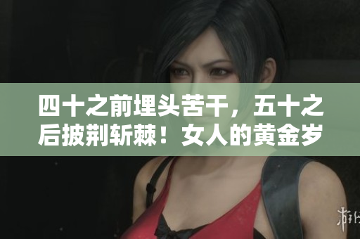 四十之前埋頭苦干，五十之后披荊斬棘！女人的黃金歲月，坐擁智慧人生。
