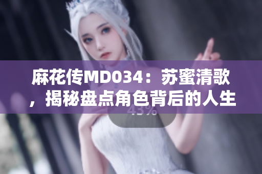 麻花傳MD034：蘇蜜清歌，揭秘盤點(diǎn)角色背后的人生故事