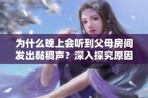 為什么晚上會(huì)聽(tīng)到父母房間發(fā)出黏稠聲？深入探究原因并提出解決方法