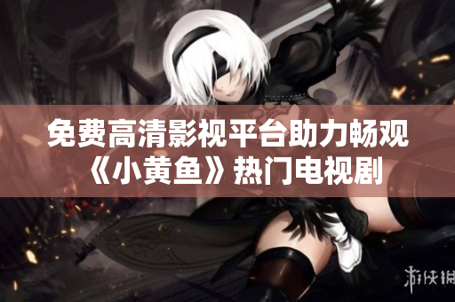 免費高清影視平臺助力暢觀《小黃魚》熱門電視劇