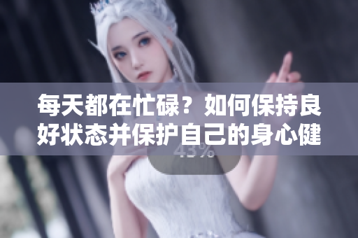 每天都在忙碌？如何保持良好狀態(tài)并保護自己的身心健康？