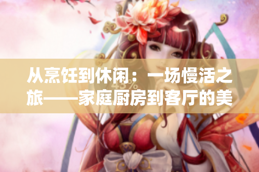 從烹飪到休閑：一場慢活之旅——家庭廚房到客廳的美好體驗(1)