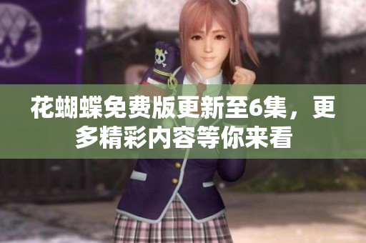 花蝴蝶免費版更新至6集，更多精彩內(nèi)容等你來看
