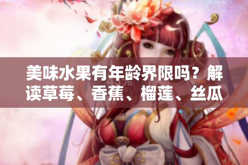 美味水果有年齡界限嗎？解讀草莓、香蕉、榴蓮、絲瓜是否適合18歲飲食