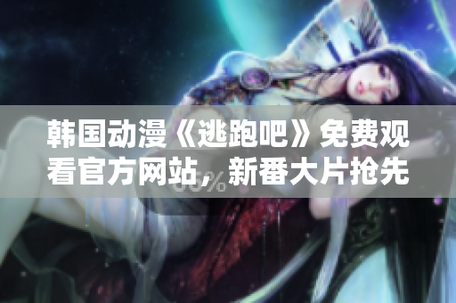 韓國動漫《逃跑吧》免費觀看官方網(wǎng)站，新番大片搶先看