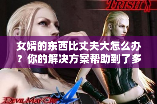 女婿的東西比丈夫大怎么辦？你的解決方案幫助到了多少人？