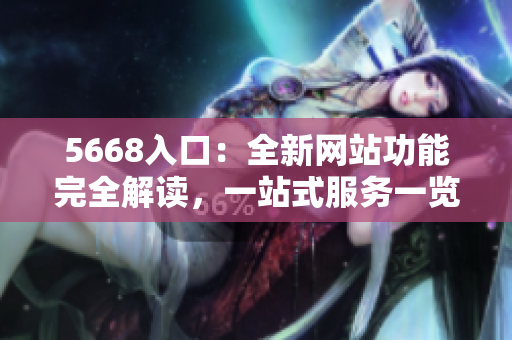 5668入口：全新網(wǎng)站功能完全解讀，一站式服務(wù)一覽無余