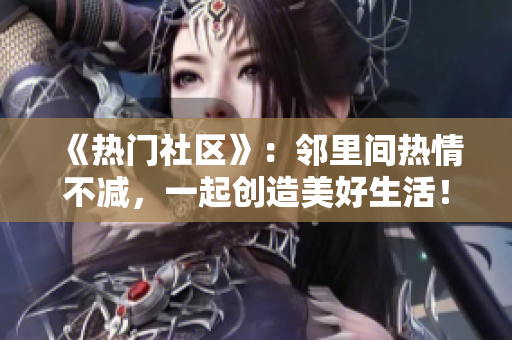 《熱門社區(qū)》：鄰里間熱情不減，一起創(chuàng)造美好生活！