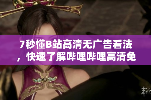 7秒懂B站高清無廣告看法，快速了解嗶哩嗶哩高清免費觀看的竅門