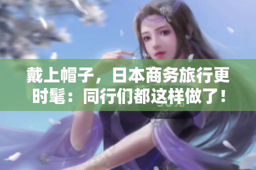 戴上帽子，日本商務旅行更時髦：同行們都這樣做了！