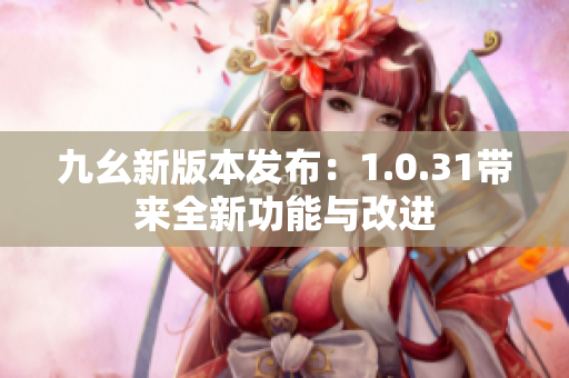 九幺新版本發(fā)布：1.0.31帶來(lái)全新功能與改進(jìn)