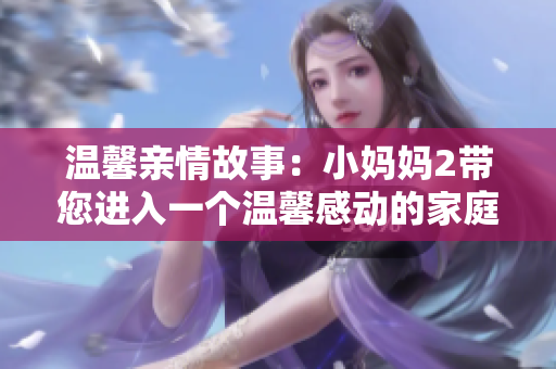 溫馨親情故事：小媽媽2帶您進入一個溫馨感動的家庭世界