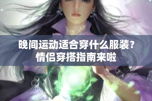晚間運動適合穿什么服裝？情侶穿搭指南來啦