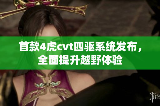 首款4虎cvt四驅(qū)系統(tǒng)發(fā)布,全面提升越野體驗 首款4虎cvt四驅(qū)系統(tǒng)發(fā)布,全面提升越野體驗