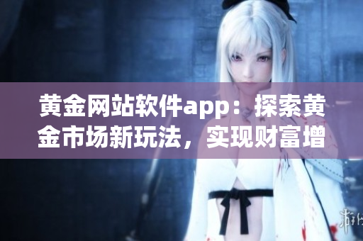 黃金網(wǎng)站軟件app:探索黃金市場新玩法,實現(xiàn)財富增值 黃金網(wǎng)站軟件app:探索黃金市場新玩法,實現(xiàn)財富增值