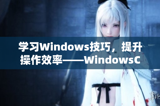 學(xué)習(xí)Windows技巧，提升操作效率——WindowsChannel視頻分享