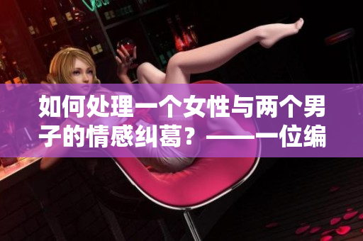 如何處理一個(gè)女性與兩個(gè)男子的情感糾葛？——一位編輯的建議