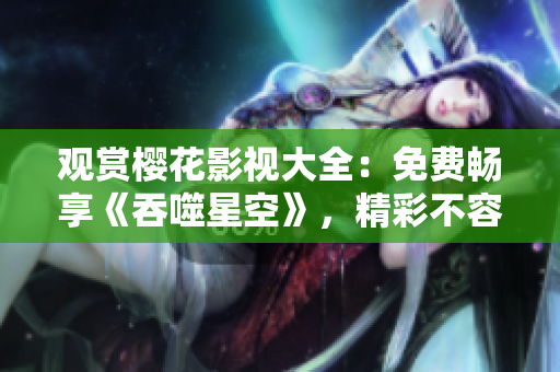 觀賞櫻花影視大全：免費(fèi)暢享《吞噬星空》，精彩不容錯過