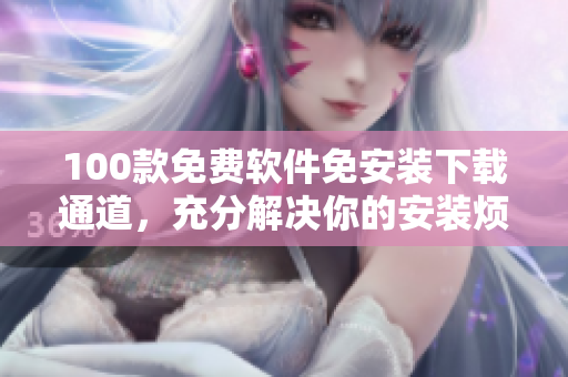 100款免費(fèi)軟件免安裝下載通道，充分解決你的安裝煩惱