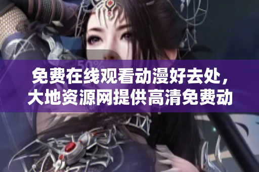 免費(fèi)在線觀看動(dòng)漫好去處，大地資源網(wǎng)提供高清免費(fèi)動(dòng)漫資源的平臺(tái)