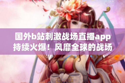 國(guó)外b站刺激戰(zhàn)場(chǎng)直播app持續(xù)火爆！風(fēng)靡全球的戰(zhàn)場(chǎng)直播新潮流