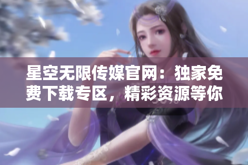 星空無限傳媒官網(wǎng)：獨(dú)家免費(fèi)下載專區(qū)，精彩資源等你來拿！