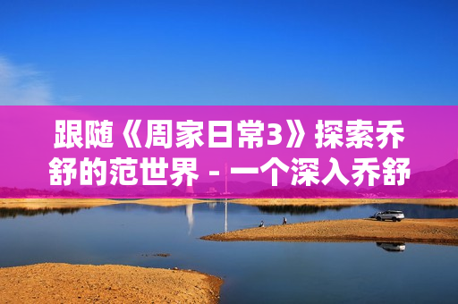 跟隨《周家日常3》探索喬舒的范世界 - 一個(gè)深入喬舒的爆笑日常的視頻節(jié)目