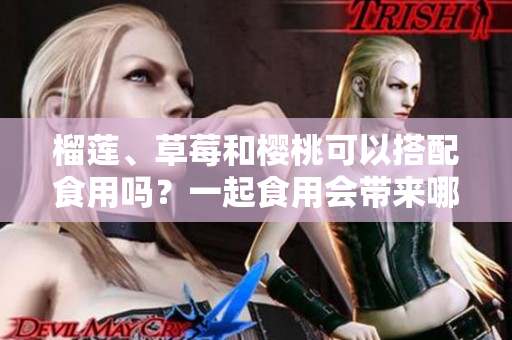 榴蓮、草莓和櫻桃可以搭配食用嗎?一起食用會(huì)帶來哪些效果? 榴蓮、草莓和櫻桃可以搭配食用嗎?一起食用會(huì)帶來哪些效果?