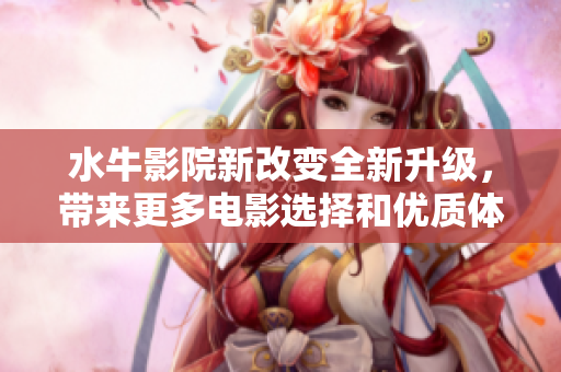 水牛影院新改變?nèi)律?，帶來更多電影選擇和優(yōu)質(zhì)體驗