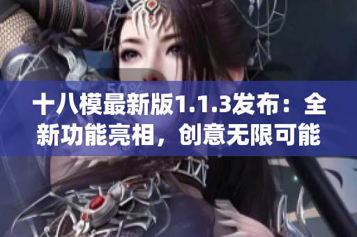 十八模最新版1.1.3發(fā)布：全新功能亮相，創(chuàng)意無限可能(1)