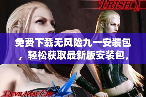 免費下載無風險九一安裝包，輕松獲取最新版安裝包，安全方便快捷(1)