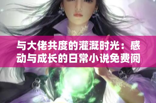 與大佬共度的灌溉時(shí)光：感動(dòng)與成長(zhǎng)的日常小說免費(fèi)閱讀