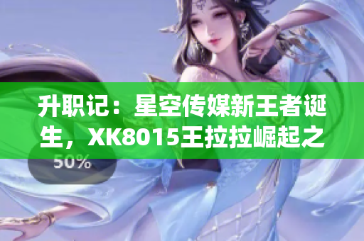 升職記：星空傳媒新王者誕生，XK8015王拉拉崛起之路揭秘(1)
