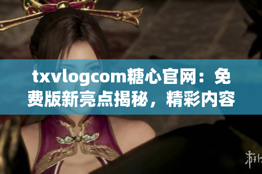 txvlogcom糖心官網(wǎng)：免費版新亮點揭秘，精彩內(nèi)容盡享(1)