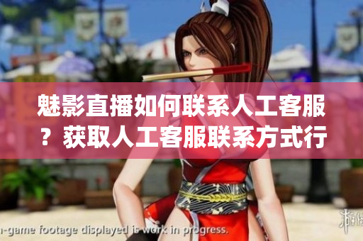 魅影直播如何聯(lián)系人工客服？獲取人工客服聯(lián)系方式行動指南(1)