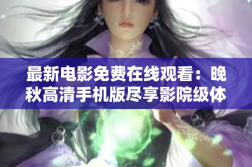 最新電影免費在線觀看：晚秋高清手機版盡享影院級體驗！