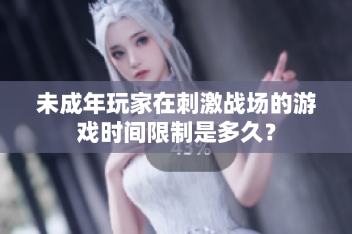 未成年玩家在刺激戰(zhàn)場的游戲時間限制是多久？