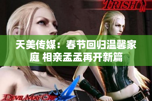 天美傳媒：春節(jié)回歸溫馨家庭 相親孟孟再開(kāi)新篇