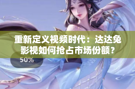 重新定義視頻時(shí)代：達(dá)達(dá)兔影視如何搶占市場(chǎng)份額？