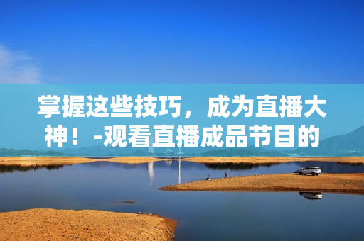 掌握這些技巧，成為直播大神！-觀看直播成品節(jié)目的技巧分享